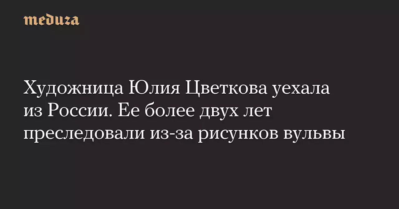 Художница Юлия Цветкова уехала из России. Ее более двух лет преследовали из-за рисунков вульвы — Meduza