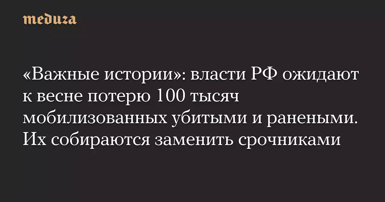 «Важные истории»: власти РФ ожидают к весне потерю 100 тысяч мобилизованных убитыми и ранеными. Их собираются заменить срочниками — Meduza