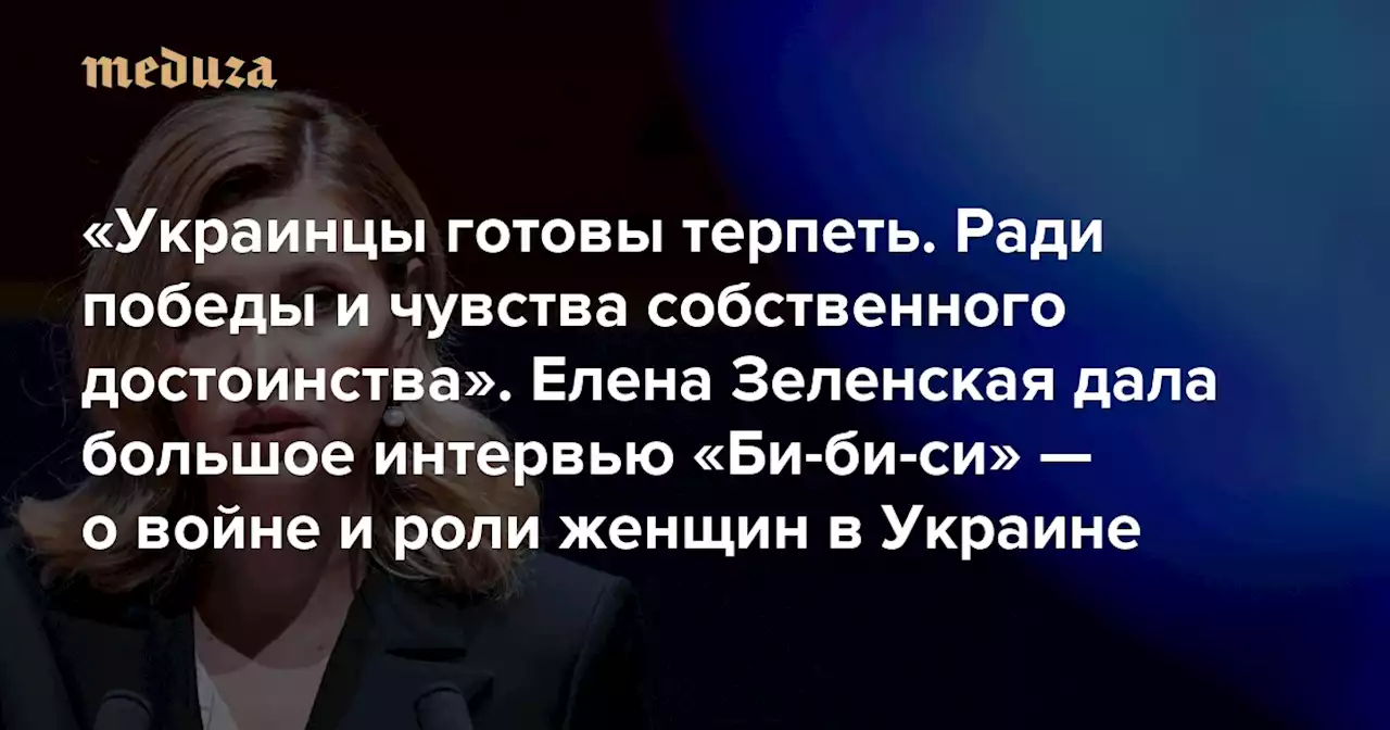 «Украинцы готовы терпеть. Ради победы и чувства собственного достоинства» Елена Зеленская дала большое интервью «Би-би-си» — о войне и роли женщин в Украине. Вот главные цитаты — Meduza