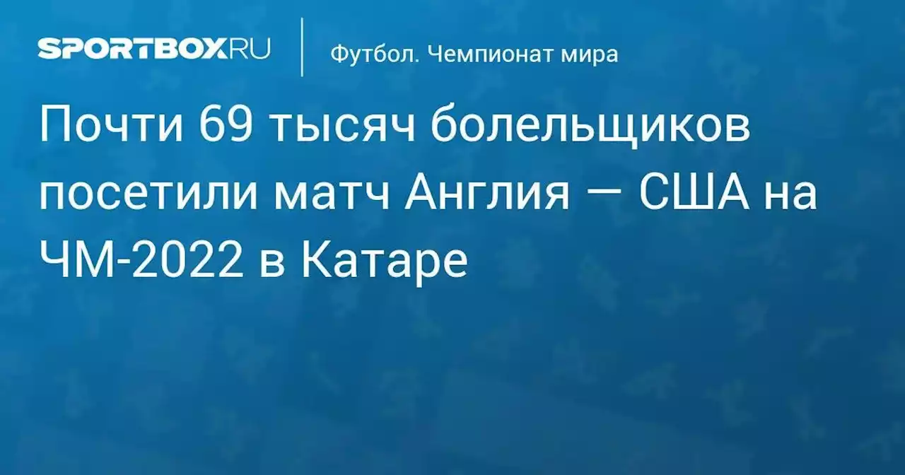 Почти 69 тысяч болельщиков посетили матч Англия — США на ЧМ-2022 в Катаре