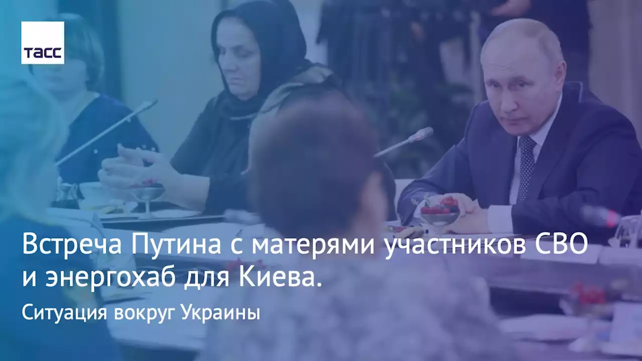 Встреча Путина с матерями участников СВО и энергохаб для Киева. Ситуация вокруг Украины