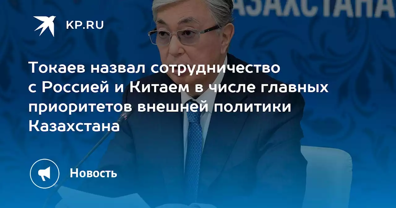 Токаев назвал сотрудничество с Россией и Китаем в числе главных приоритетов внешней политики Казахстана