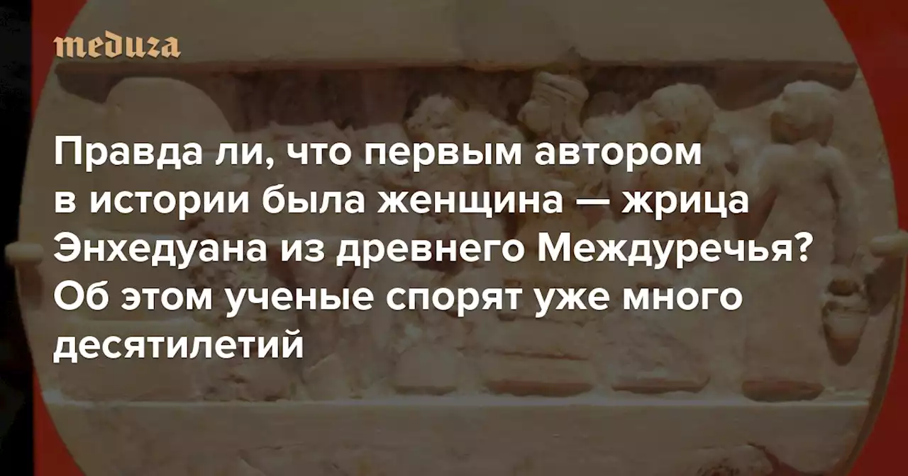 Считается, что первым автором, который подписывался собственным именем, была жрица Энхедуана из древнего Междуречья Но с тем, что писательская традиция берет начало с трудов женщины, а не мужчины, согласны не все — Meduza