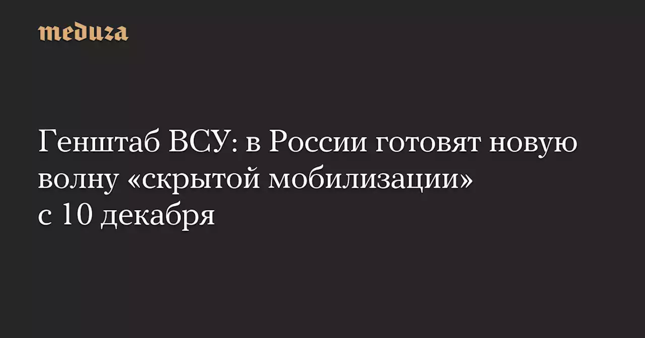 Генштаб ВСУ: в России готовят новую волну «скрытой мобилизации» с 10 декабря — Meduza