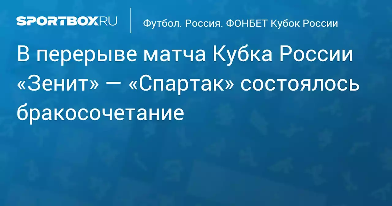 В перерыве матча Кубка России «Зенит» — «Спартак» состоялось бракосочетание