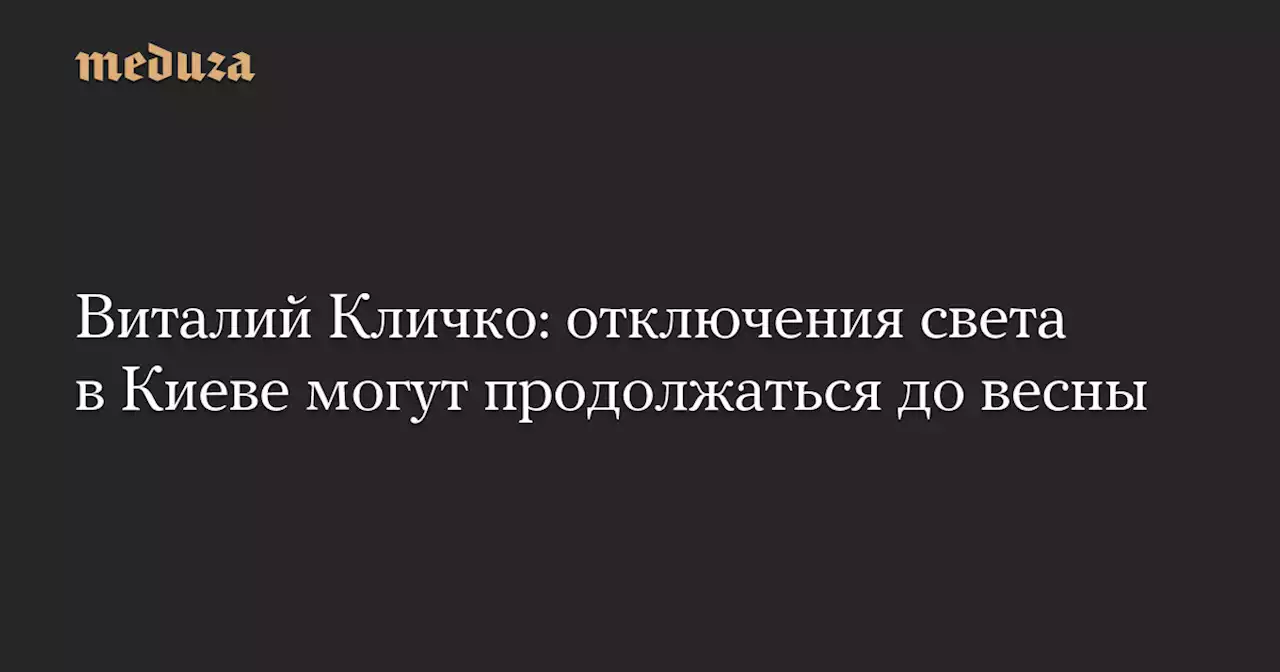 Виталий Кличко: отключения света в Киеве могут продолжаться до весны — Meduza