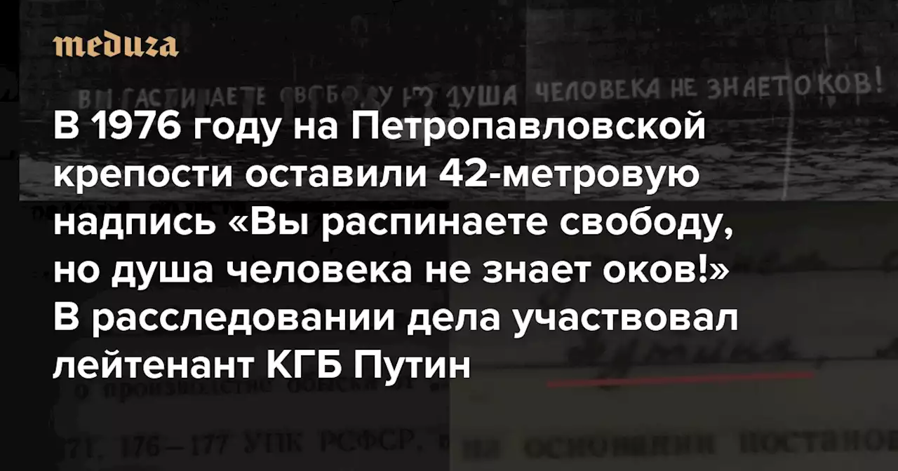 В 1976 году на Петропавловской крепости оставили 42-метровую надпись «Вы распинаете свободу, но душа человека не знает оков!» В расследовании дела участвовал лейтенант КГБ Путин — Meduza