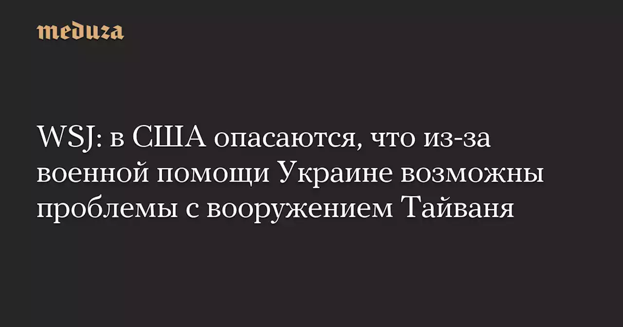 WSJ: в США опасаются, что из-за военной помощи Украине возможны проблемы с вооружением Тайваня — Meduza