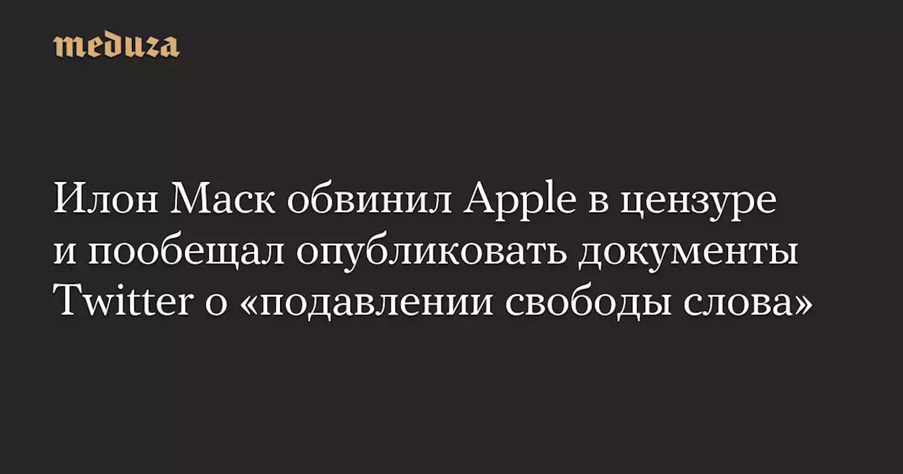 Илон Маск обвинил Apple в цензуре и пообещал опубликовать документы Twitter о «подавлении свободы слова» — Meduza