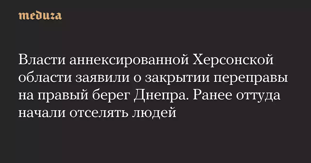 Власти аннексированной Херсонской области заявили о закрытии переправы на правый берег Днепра. Ранее оттуда начали отселять людей — Meduza