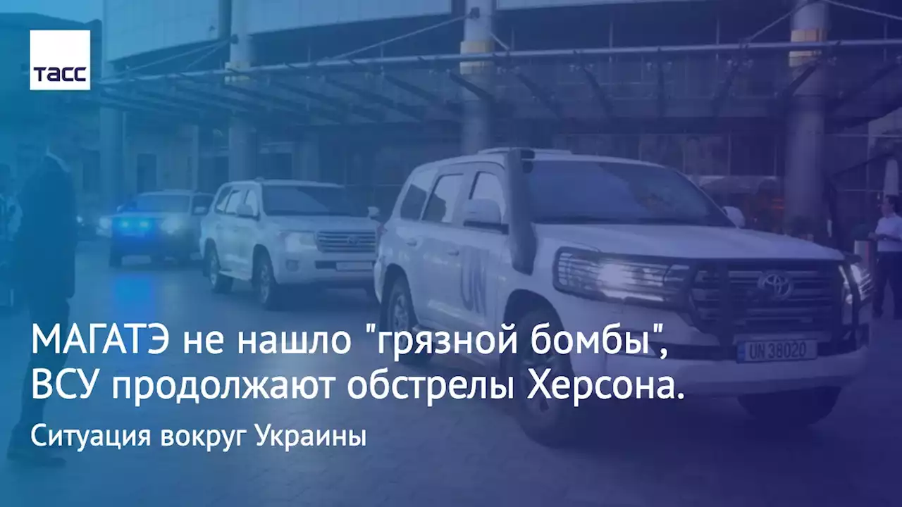 МАГАТЭ не нашло 'грязной бомбы', ВСУ продолжают обстрелы Херсона. Ситуация вокруг Украины