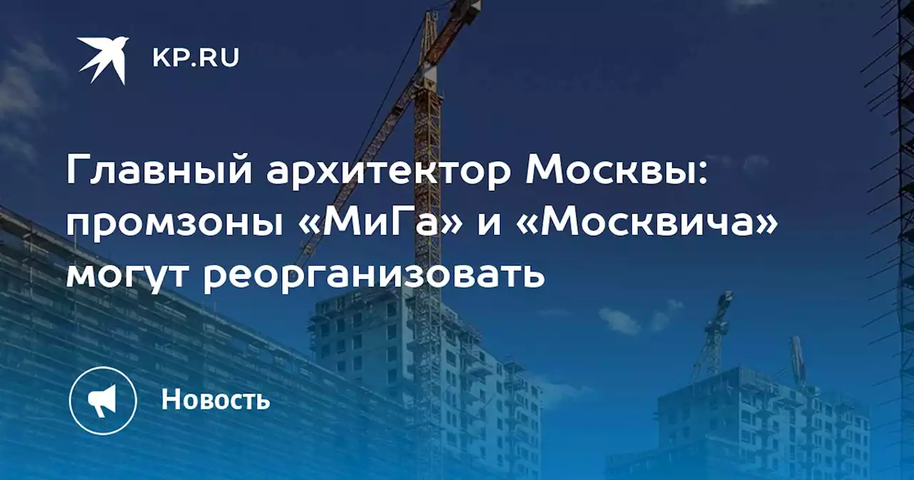 Главный архитектор Москвы: промзоны «МиГа» и «Москвича» могут реорганизовать