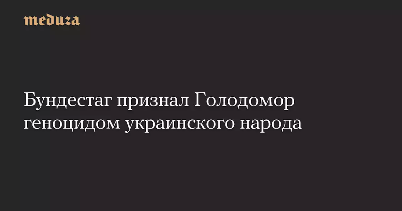 Бундестаг признал Голодомор геноцидом украинского народа — Meduza