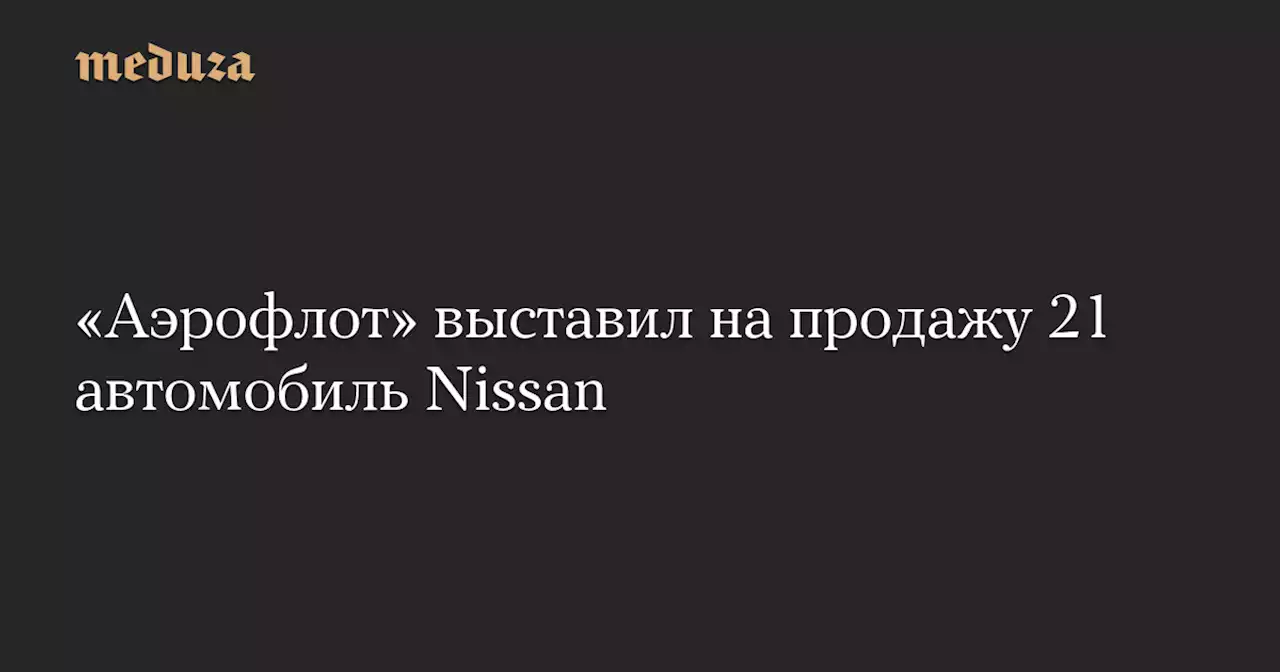 «Аэрофлот» выставил на продажу 21 автомобиль Nissan — Meduza