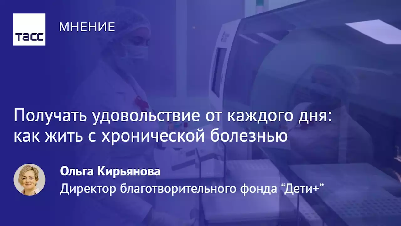 Получать удовольствие от каждого дня: как жить с хронической болезнью - Мнения ТАСС