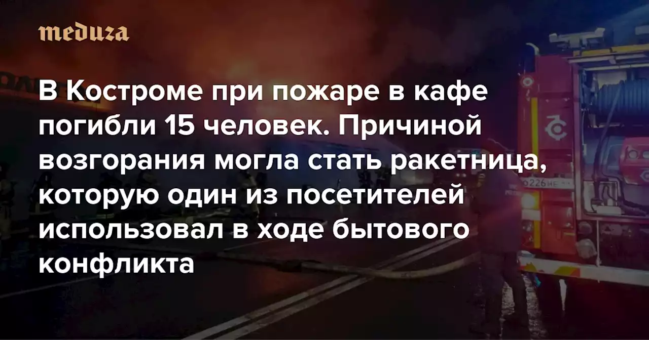 В Костроме при пожаре в кафе погибли 15 человек. Причиной возгорания могла стать ракетница, которую один из посетителей использовал в ходе бытового конфликта — Meduza