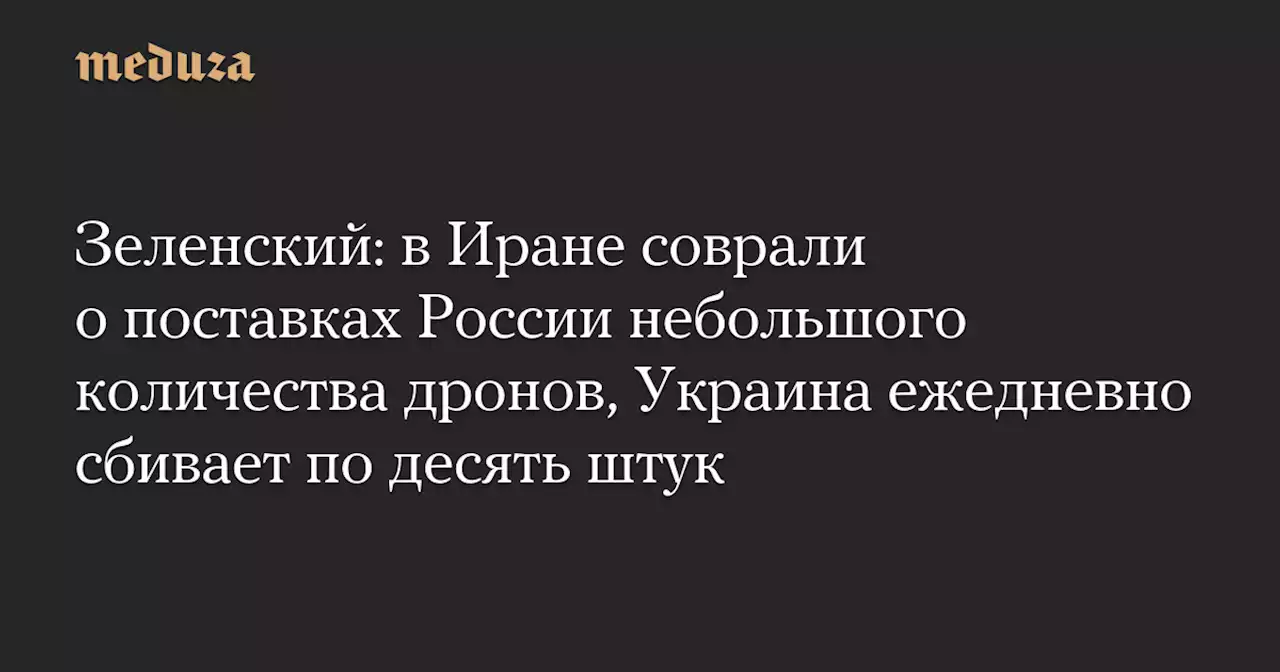 Зеленский: в Иране соврали о поставках России небольшого количества дронов, Украина ежедневно сбивает по десять штук — Meduza