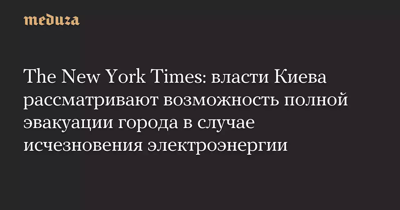 The New York Times: власти Киева рассматривают возможность полной эвакуации города в случае исчезновения электроэнергии — Meduza