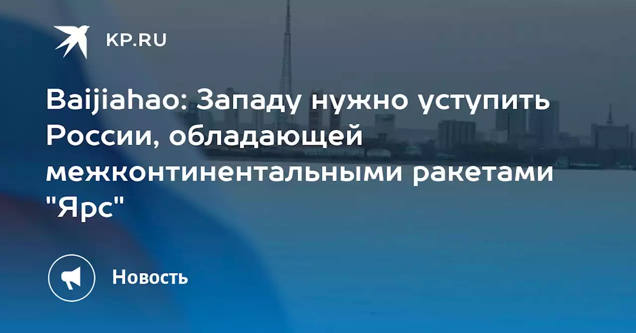 Baijiahao: Западу нужно уступить России, обладающей межконтинентальными ракетами 'Ярс'