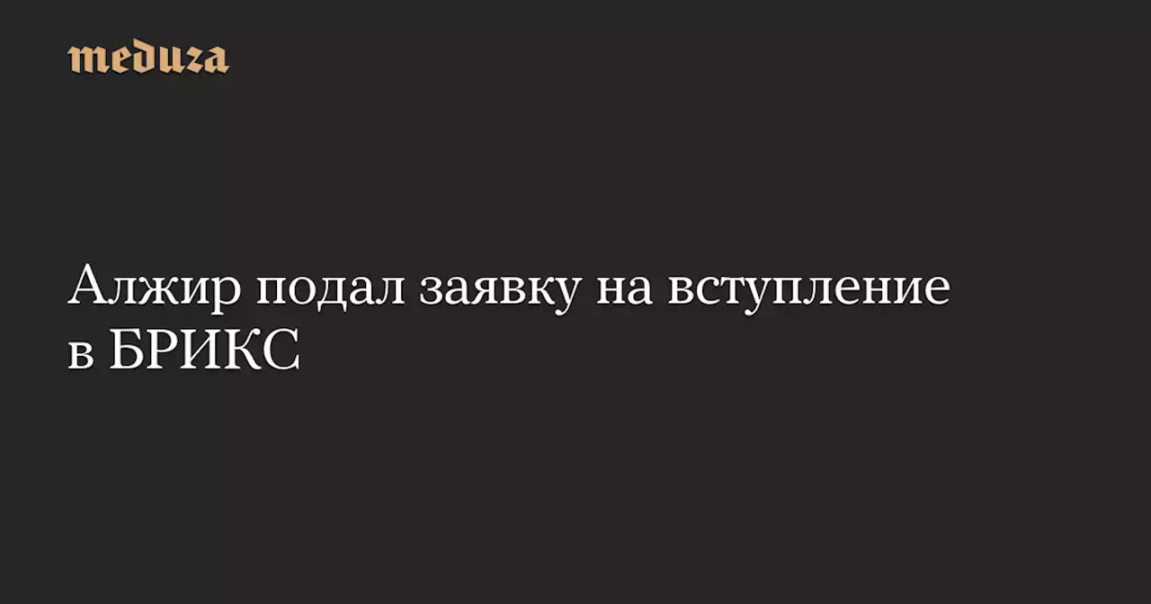 Алжир подал заявку на вступление в БРИКС — Meduza