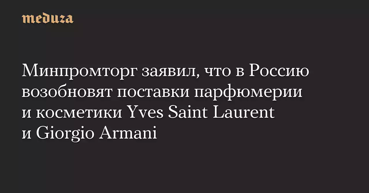 Минпромторг заявил, что в Россию возобновят поставки парфюмерии и косметики Yves Saint Laurent и Giorgio Armani — Meduza