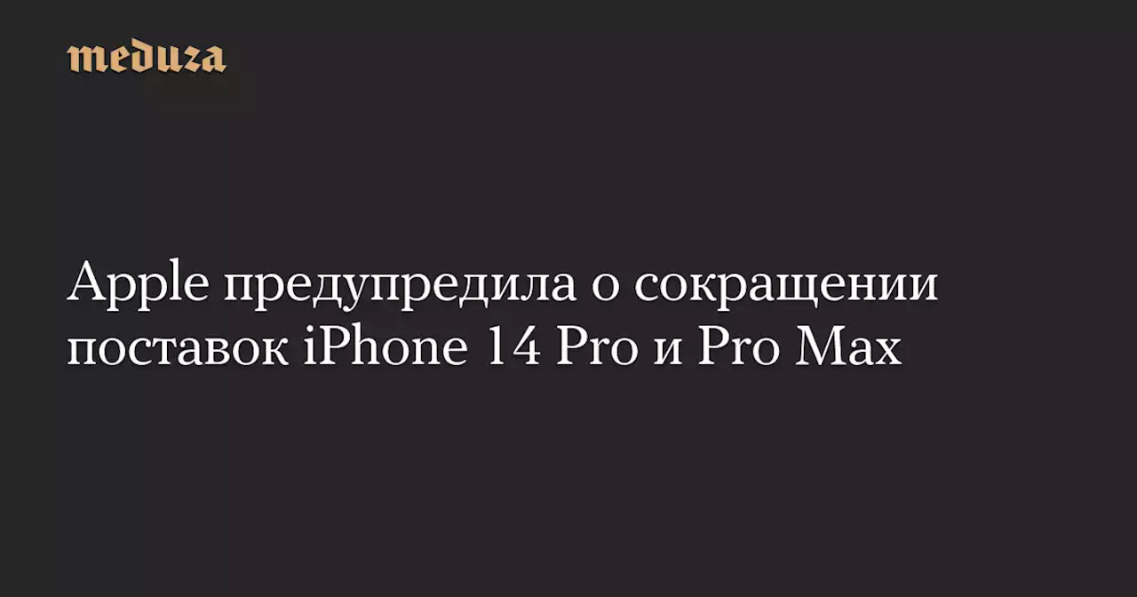 Apple предупредила о сокращении поставок iPhone 14 Pro и Pro Max — Meduza