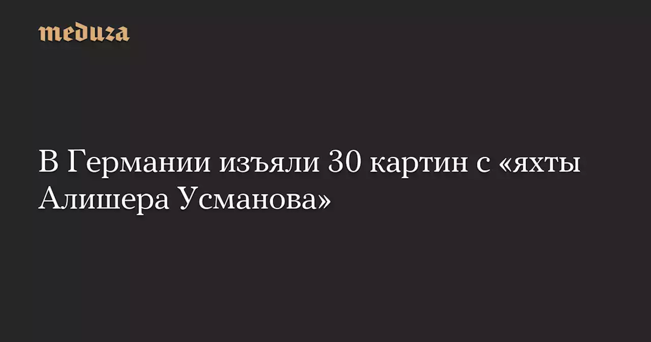 В Германии изъяли 30 картин с «яхты Алишера Усманова» — Meduza