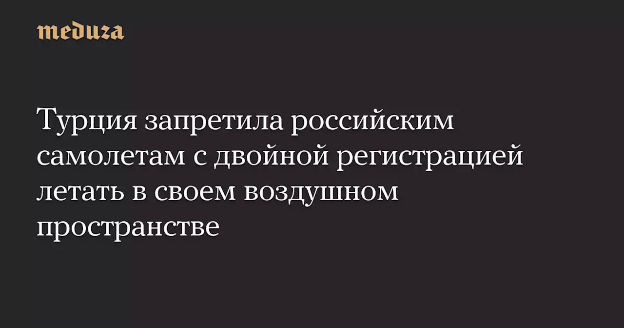 Турция запретила российским самолетам с двойной регистрацией летать в своем воздушном пространстве — Meduza