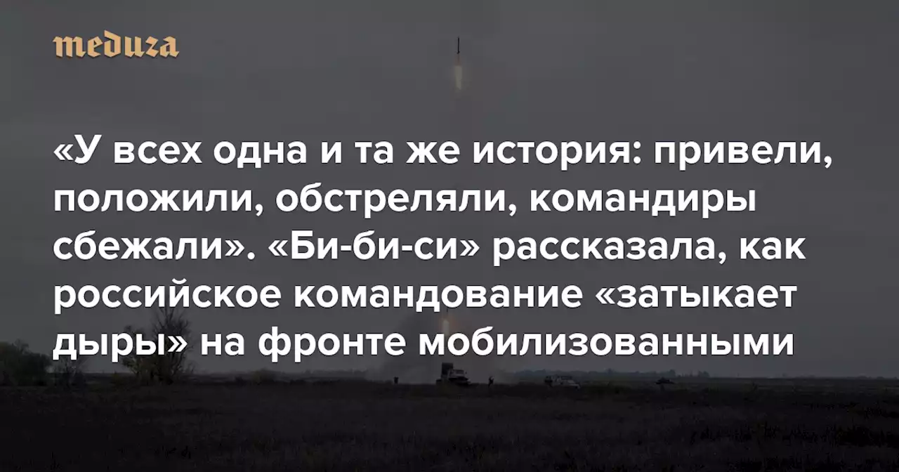 «У всех одна и та же история: привели, положили, обстреляли, командиры сбежали» «Би-би-си» рассказала, как российское командование «затыкает дыры» на фронте мобилизованными — Meduza