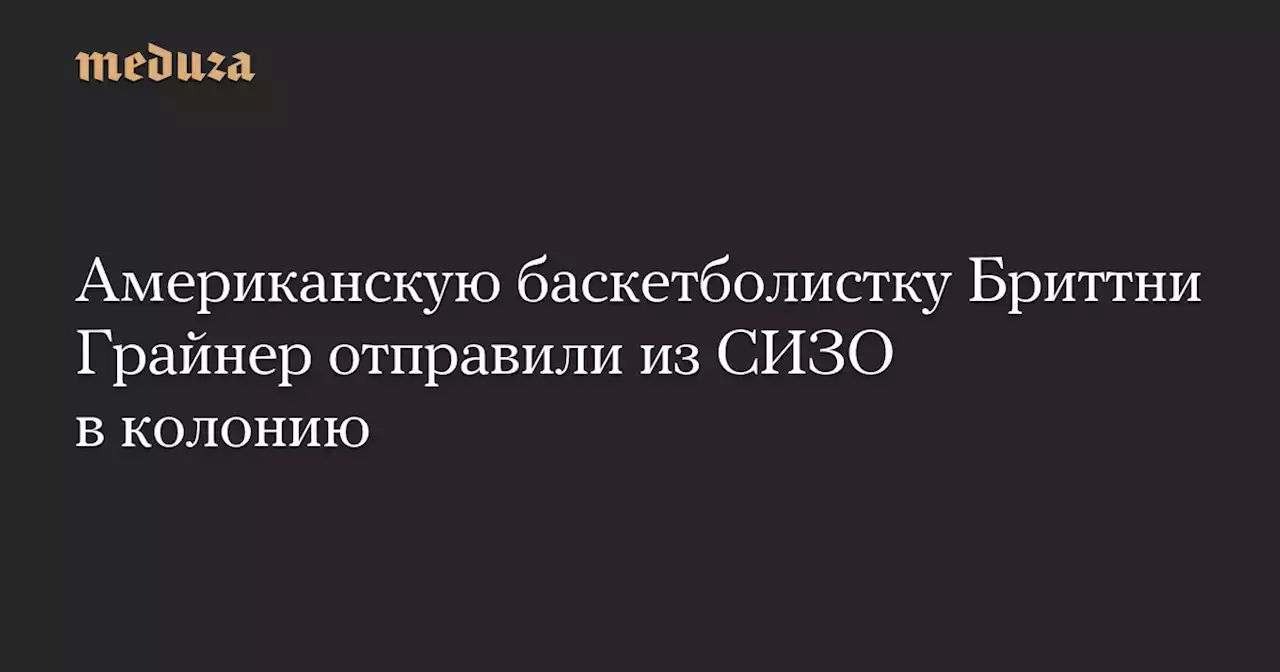 Американскую баскетболистку Бриттни Грайнер отправили из СИЗО в колонию — Meduza