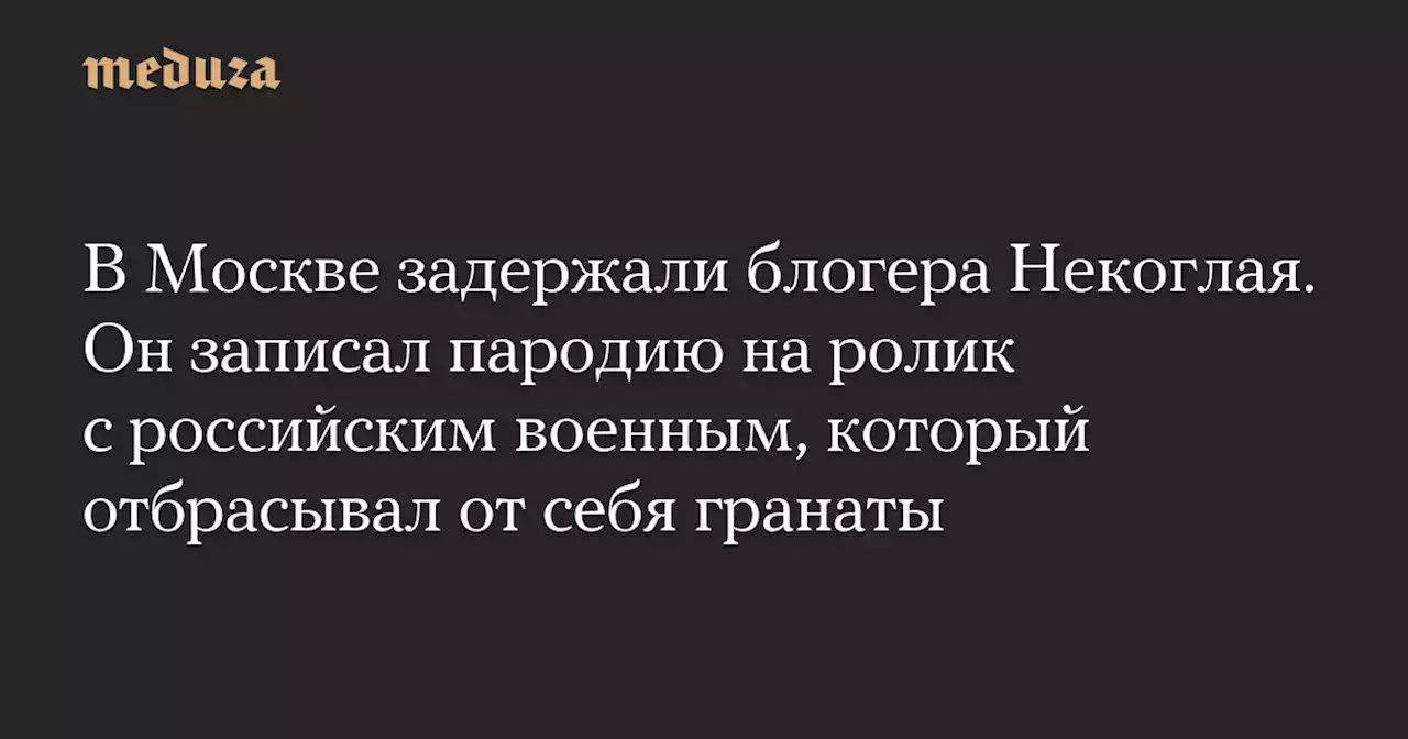 В Москве задержали блогера Некоглая. Он записал пародию на ролик с российским военным, который отбрасывал от себя гранаты — Meduza