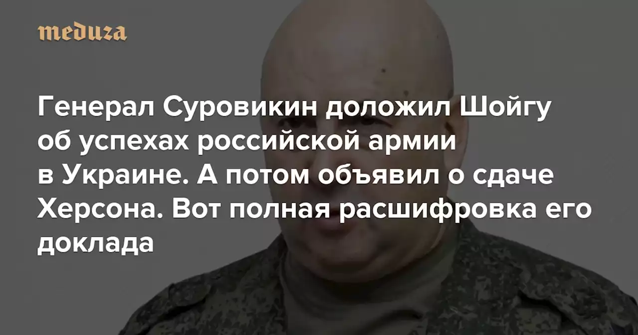 Генерал Суровикин доложил Шойгу об успехах российской армии в Украине. А потом объявил о сдаче Херсона Вот полная расшифровка его доклада — Meduza