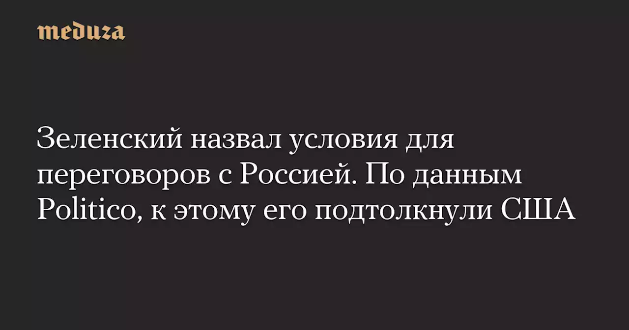 Зеленский назвал условия для переговоров с Россией. По данным Politico, к этому его подтолкнули США — Meduza