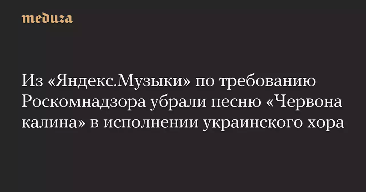 Из «Яндекс.Музыки» по требованию Роскомнадзора убрали песню «Червона калина» в исполнении украинского хора — Meduza