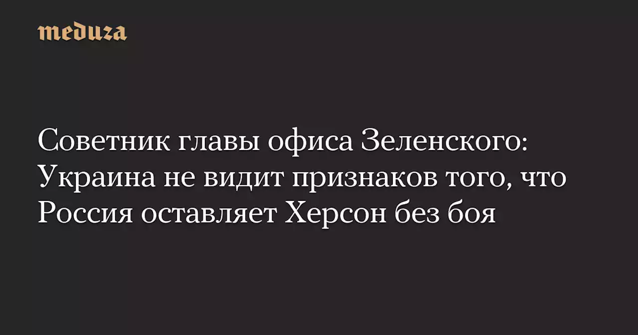 Советник главы офиса Зеленского: Украина не видит признаков того, что Россия оставляет Херсон без боя — Meduza