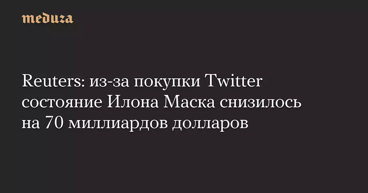 Reuters: из-за покупки Twitter состояние Илона Маска снизилось на 70 миллиардов долларов — Meduza