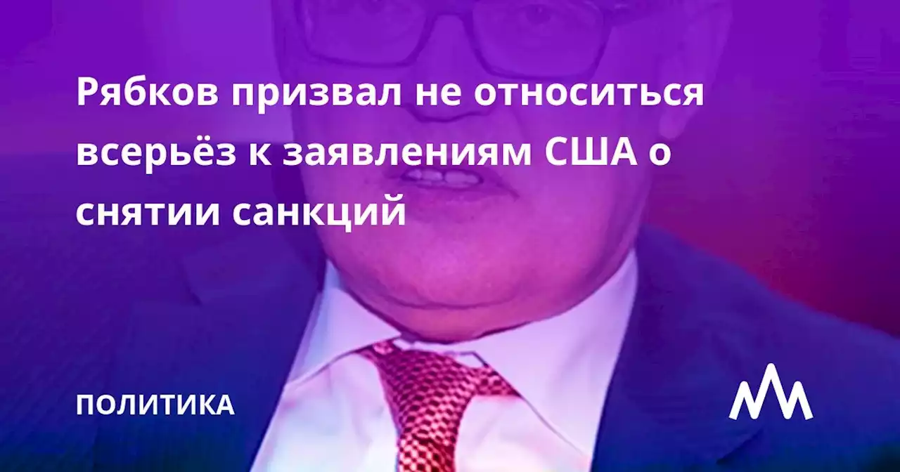 Рябков призвал не относиться всерьёз к заявлениям США о снятии санкций