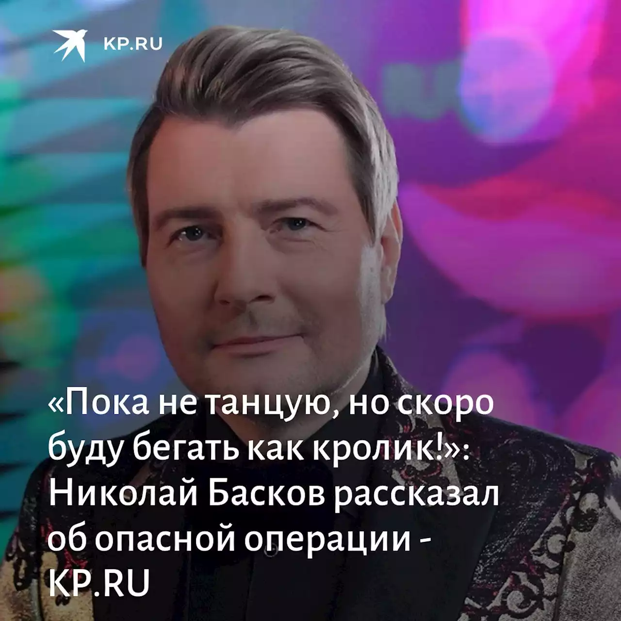 «Пока не танцую, но скоро буду бегать как кролик!»: Николай Басков рассказал об опасной операции