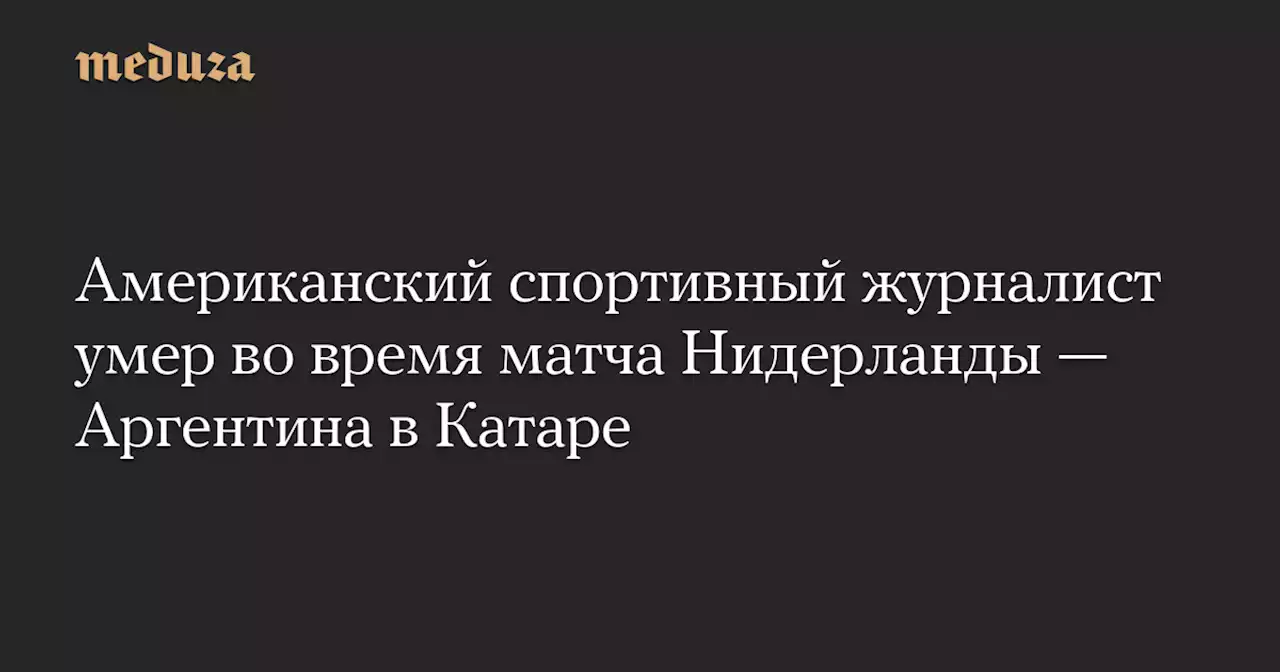 Американский спортивный журналист умер во время матча Нидерланды — Аргентина в Катаре — Meduza