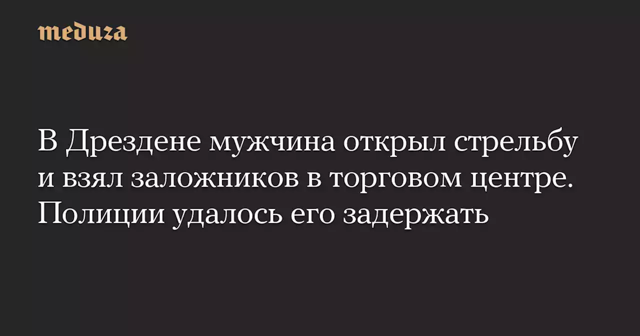 В Дрездене мужчина открыл стрельбу и взял заложников в торговом центре. Полиции удалось его задержать — Meduza