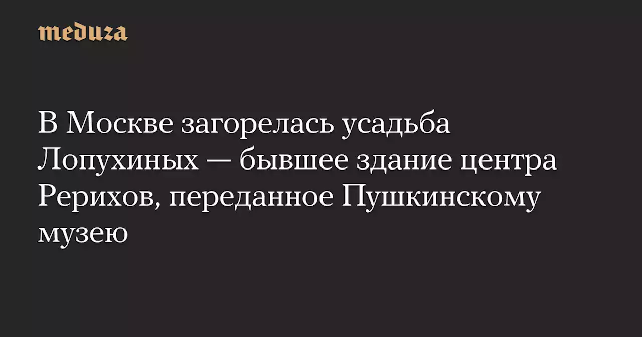 В Москве загорелась усадьба Лопухиных — бывшее здание центра Рерихов, переданное Пушкинскому музею — Meduza