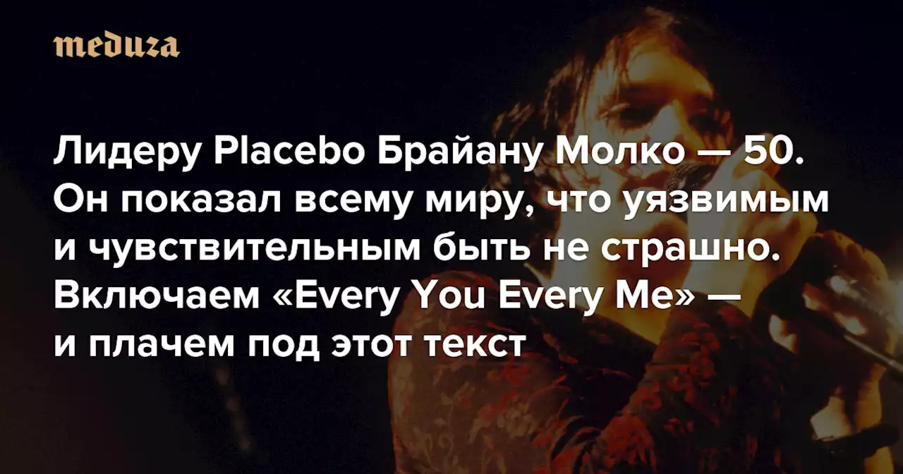 Лидеру Placebo Брайану Молко — 50. Он показал всему миру, что уязвимым и чувствительным быть не страшно. Что ж, включаем «Every You Every Me» — и плачем под этот текст — Meduza