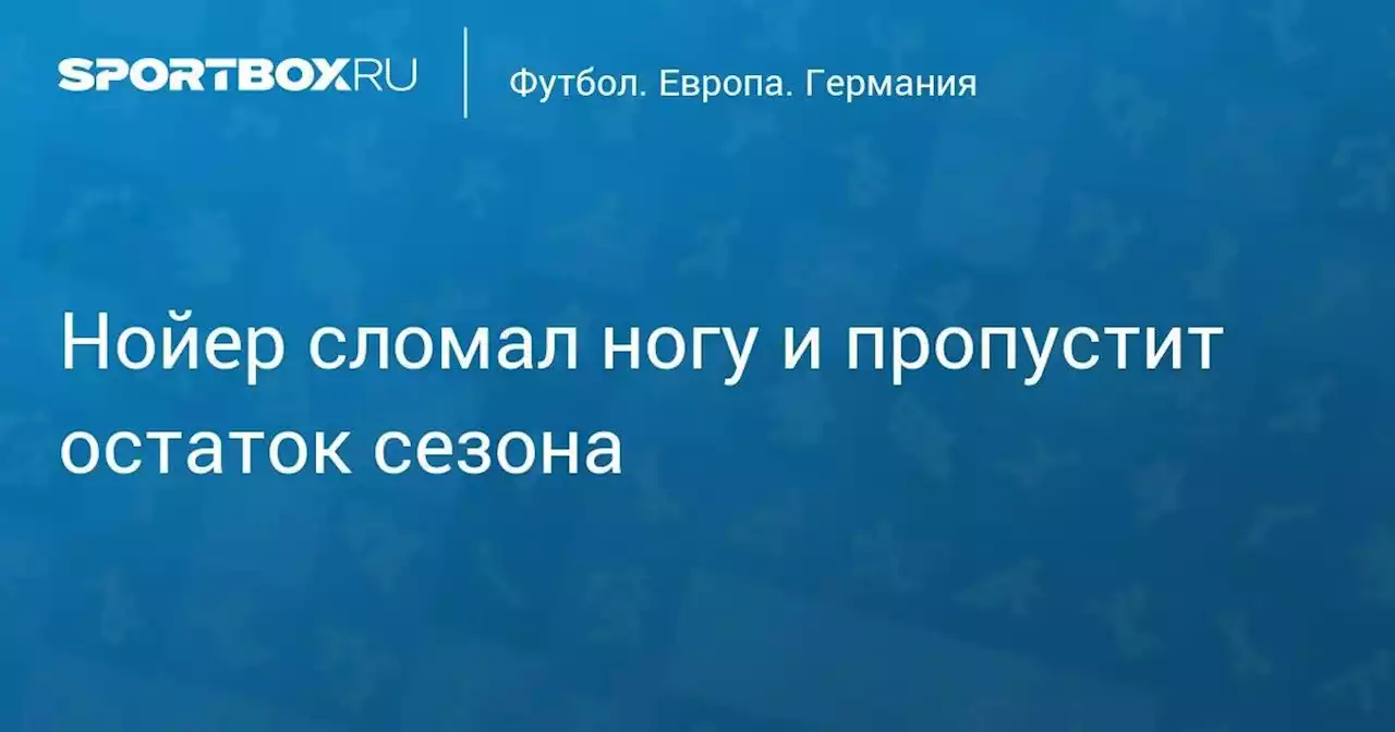 Нойер сломал ногу и пропустит остаток сезона