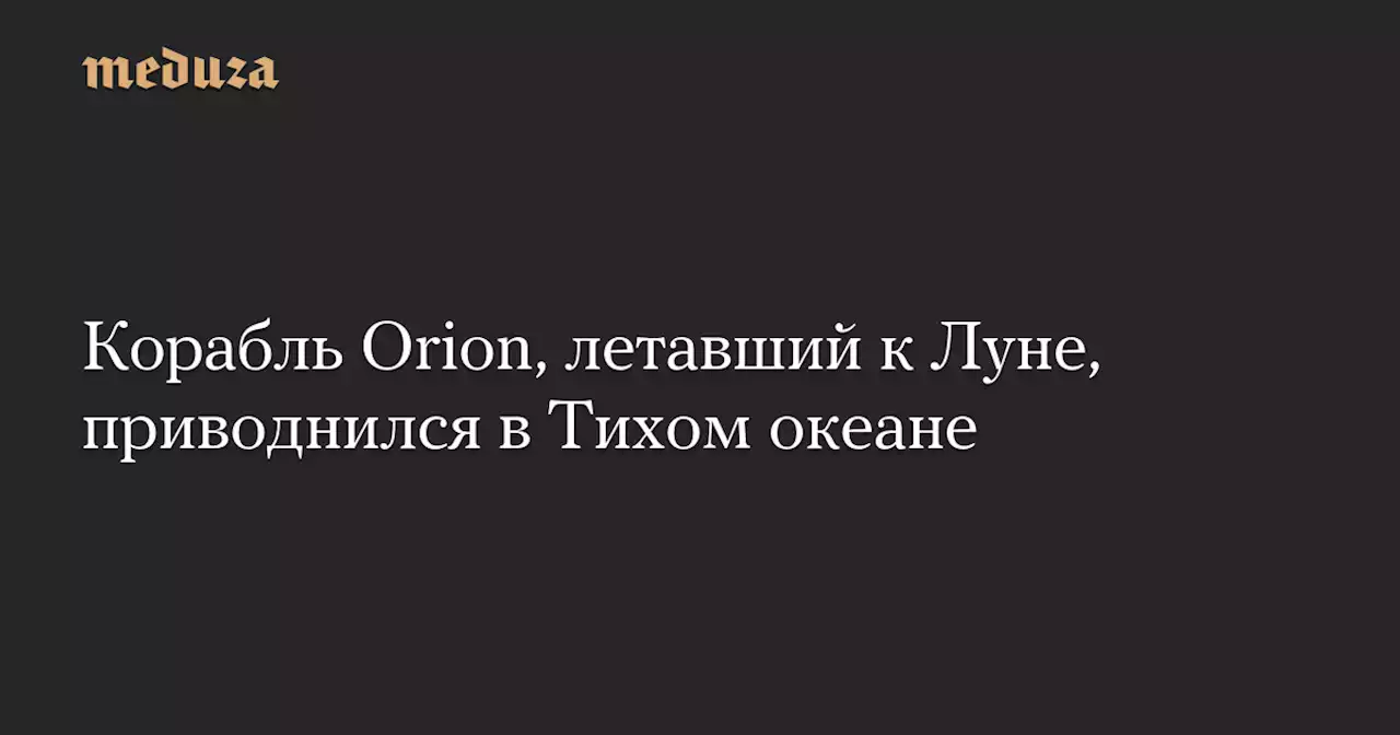 Корабль Orion, летавший к Луне, приводнился в Тихом океане — Meduza