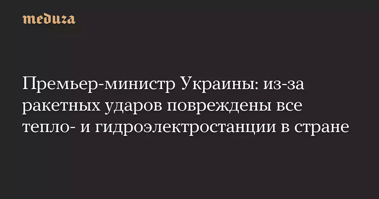 Премьер-министр Украины: из-за ракетных ударов повреждены все тепло- и гидроэлектростанции в стране — Meduza