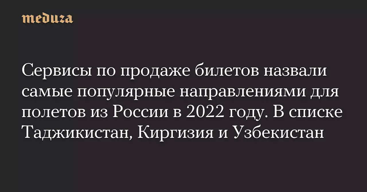 Сервисы по продаже билетов назвали самые популярные направлениями для полетов из России в 2022 году. В списке Таджикистан, Киргизия и Узбекистан — Meduza