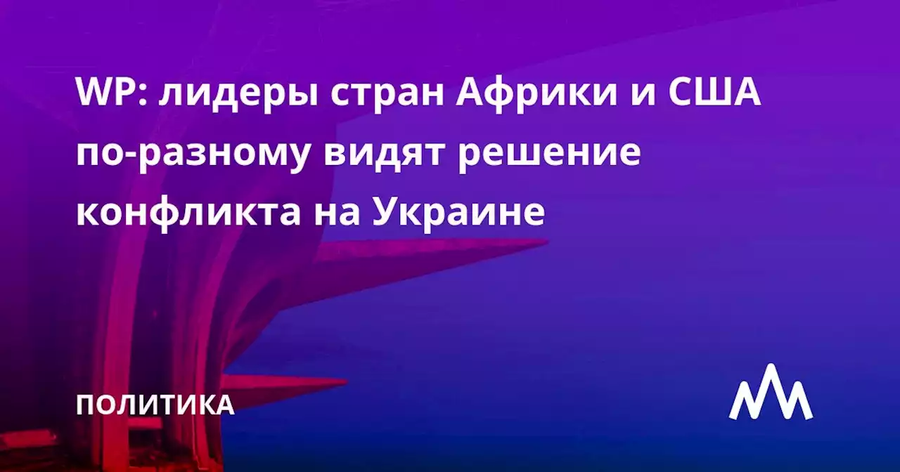 WP: лидеры стран Африки и США по-разному видят решение конфликта на Украине