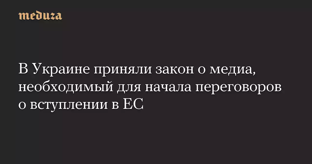 В Украине приняли закон о медиа, необходимый для начала переговоров о вступлении в ЕС — Meduza