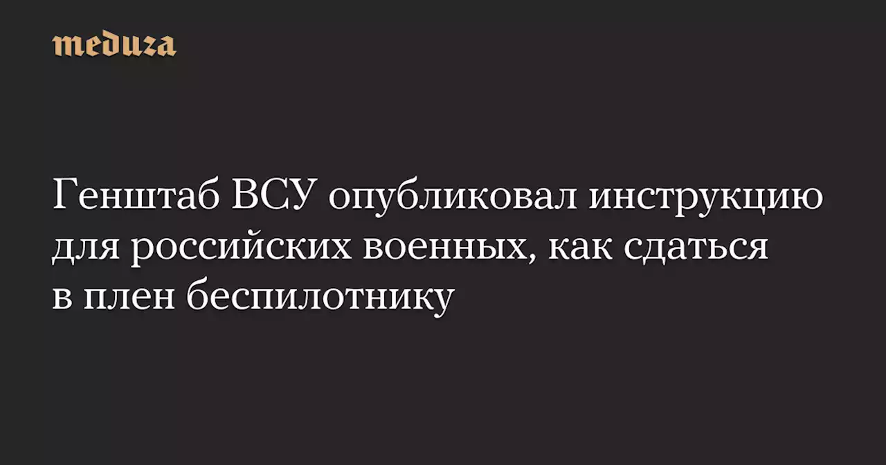 Генштаб ВСУ опубликовал инструкцию для российских военных, как сдаться в плен беспилотнику — Meduza