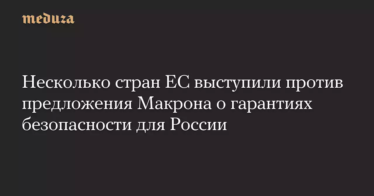 Несколько стран ЕС выступили против предложения Макрона о гарантиях безопасности для России — Meduza